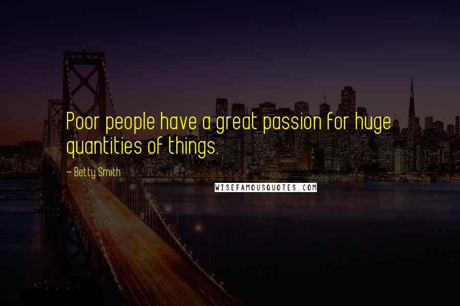 Betty Smith Quotes: Poor people have a great passion for huge quantities of things.