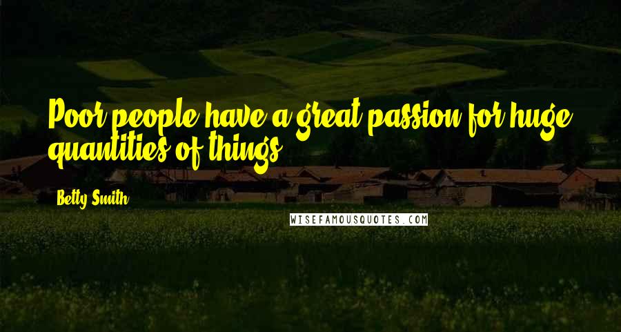 Betty Smith Quotes: Poor people have a great passion for huge quantities of things.