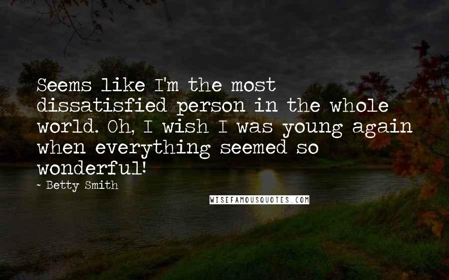 Betty Smith Quotes: Seems like I'm the most dissatisfied person in the whole world. Oh, I wish I was young again when everything seemed so wonderful!