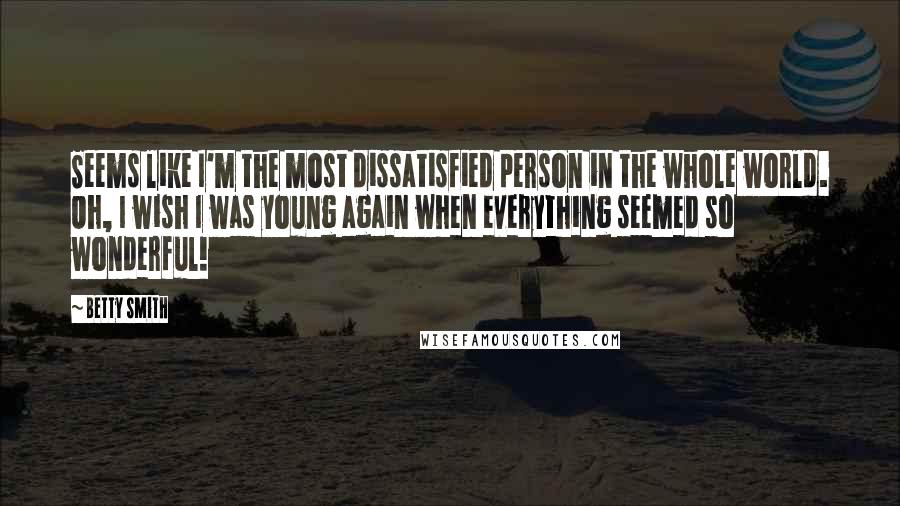 Betty Smith Quotes: Seems like I'm the most dissatisfied person in the whole world. Oh, I wish I was young again when everything seemed so wonderful!