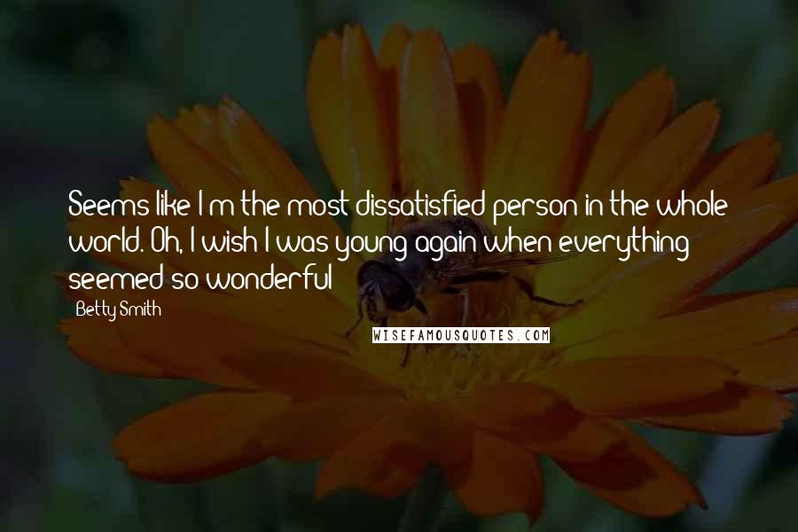 Betty Smith Quotes: Seems like I'm the most dissatisfied person in the whole world. Oh, I wish I was young again when everything seemed so wonderful!