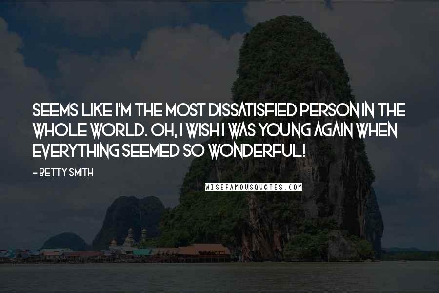 Betty Smith Quotes: Seems like I'm the most dissatisfied person in the whole world. Oh, I wish I was young again when everything seemed so wonderful!