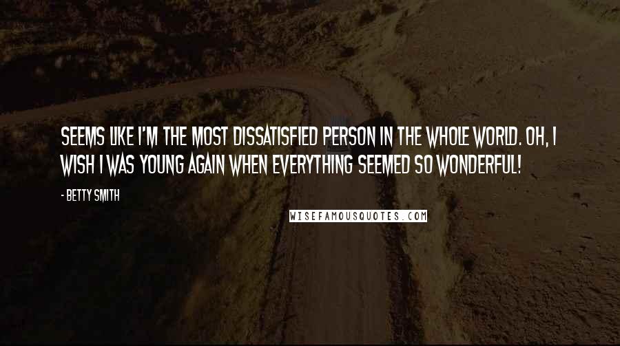 Betty Smith Quotes: Seems like I'm the most dissatisfied person in the whole world. Oh, I wish I was young again when everything seemed so wonderful!