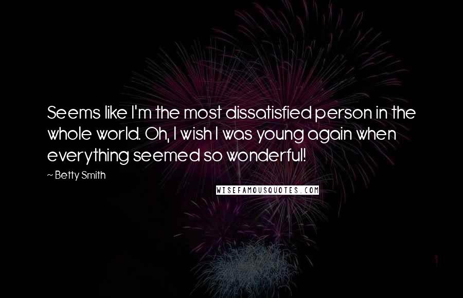 Betty Smith Quotes: Seems like I'm the most dissatisfied person in the whole world. Oh, I wish I was young again when everything seemed so wonderful!