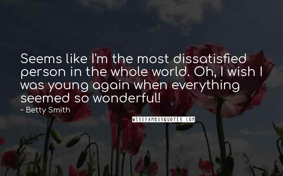 Betty Smith Quotes: Seems like I'm the most dissatisfied person in the whole world. Oh, I wish I was young again when everything seemed so wonderful!