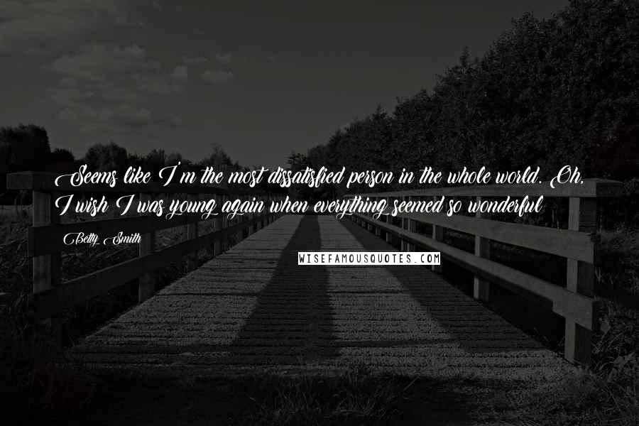 Betty Smith Quotes: Seems like I'm the most dissatisfied person in the whole world. Oh, I wish I was young again when everything seemed so wonderful!