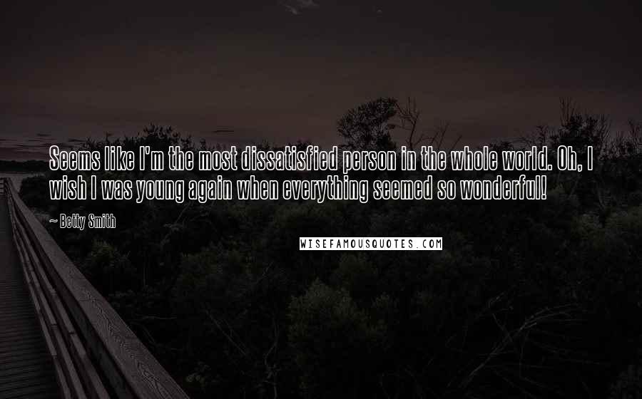 Betty Smith Quotes: Seems like I'm the most dissatisfied person in the whole world. Oh, I wish I was young again when everything seemed so wonderful!