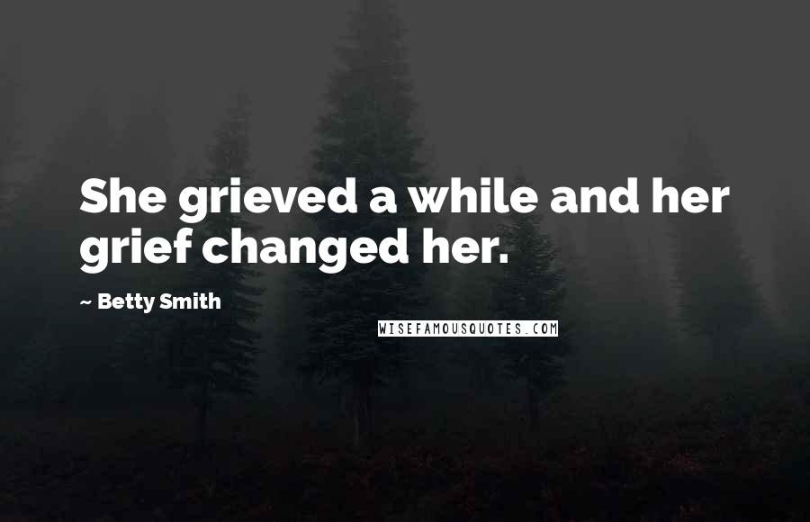 Betty Smith Quotes: She grieved a while and her grief changed her.