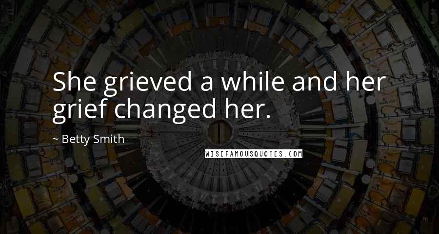 Betty Smith Quotes: She grieved a while and her grief changed her.