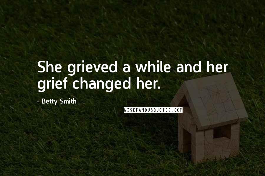 Betty Smith Quotes: She grieved a while and her grief changed her.