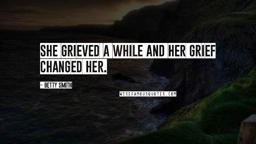 Betty Smith Quotes: She grieved a while and her grief changed her.