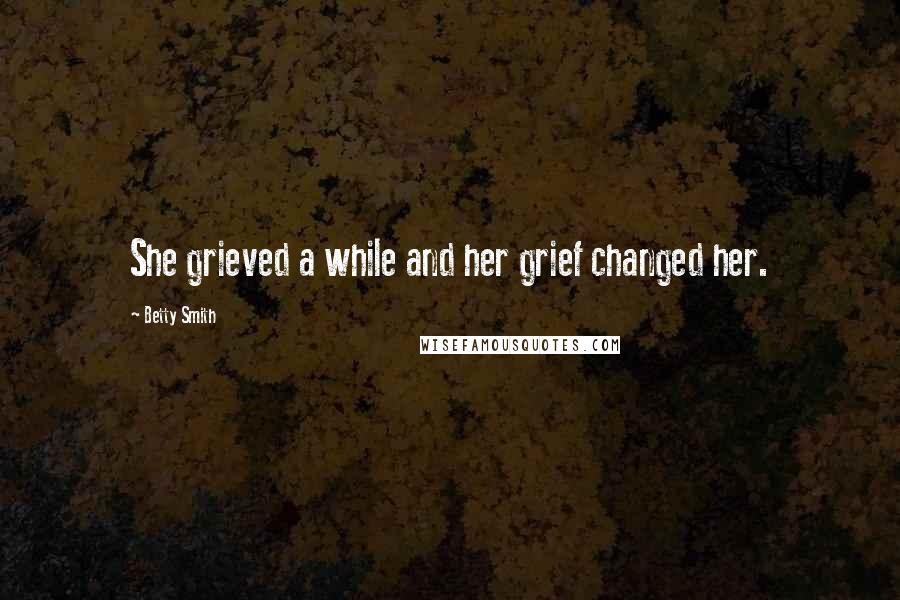 Betty Smith Quotes: She grieved a while and her grief changed her.
