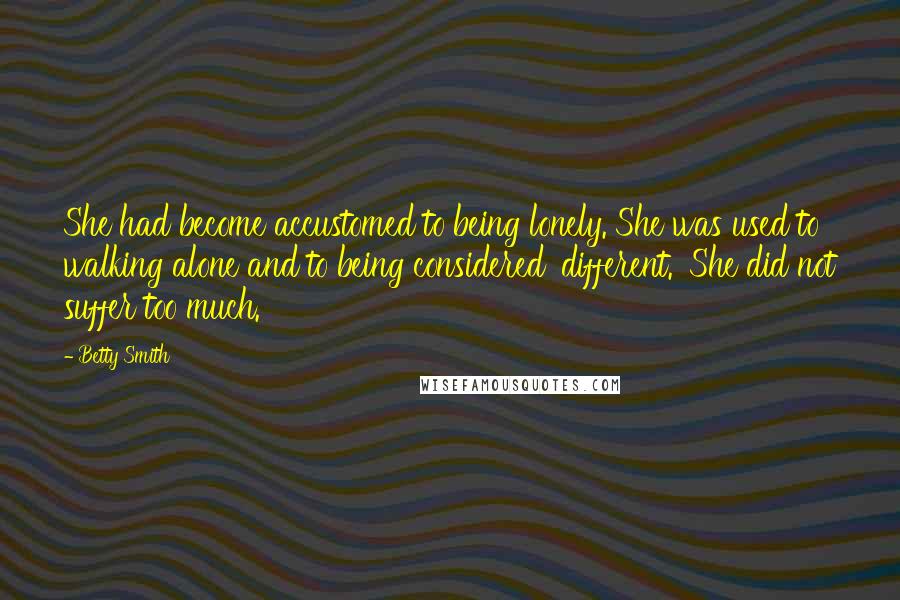 Betty Smith Quotes: She had become accustomed to being lonely. She was used to walking alone and to being considered 'different.' She did not suffer too much.