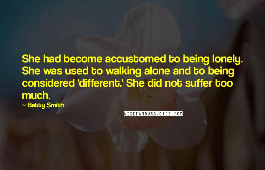 Betty Smith Quotes: She had become accustomed to being lonely. She was used to walking alone and to being considered 'different.' She did not suffer too much.