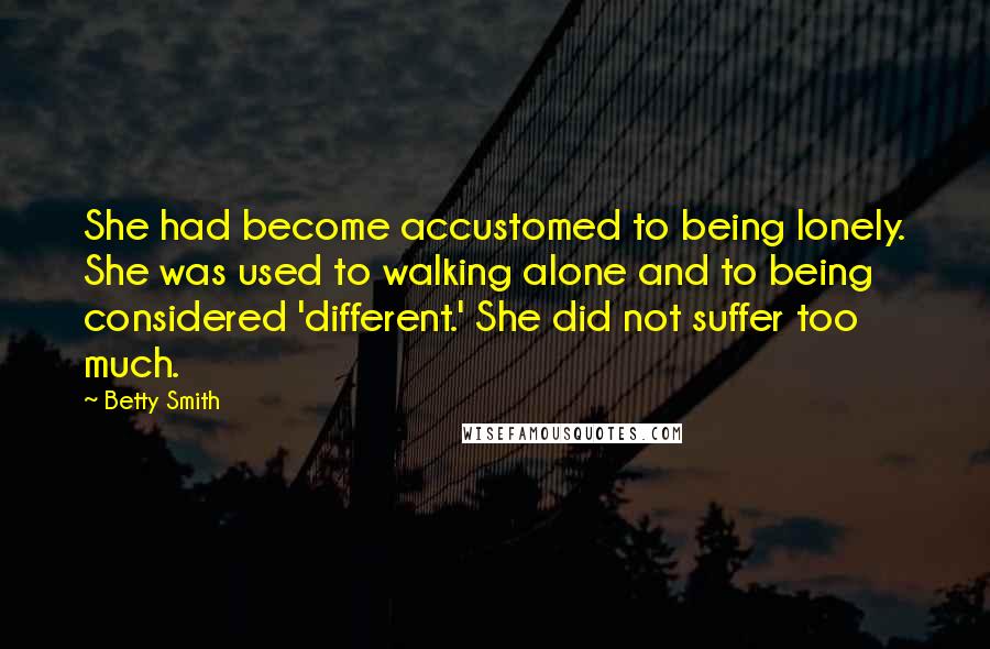 Betty Smith Quotes: She had become accustomed to being lonely. She was used to walking alone and to being considered 'different.' She did not suffer too much.