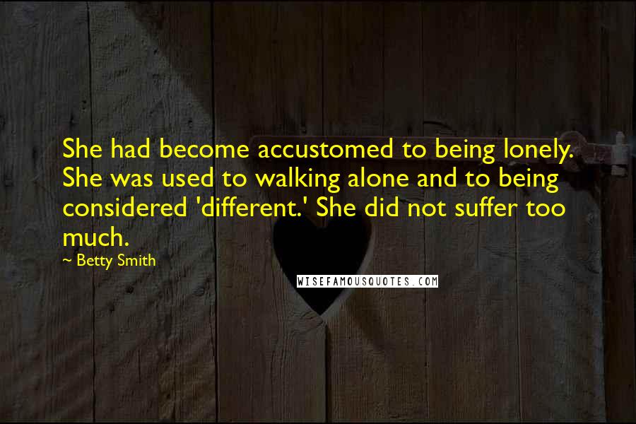 Betty Smith Quotes: She had become accustomed to being lonely. She was used to walking alone and to being considered 'different.' She did not suffer too much.