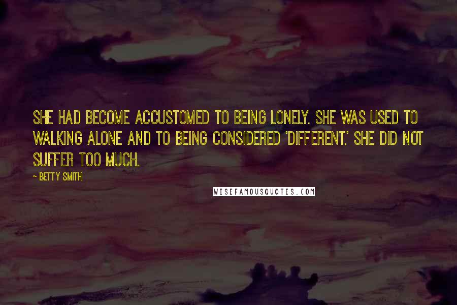 Betty Smith Quotes: She had become accustomed to being lonely. She was used to walking alone and to being considered 'different.' She did not suffer too much.