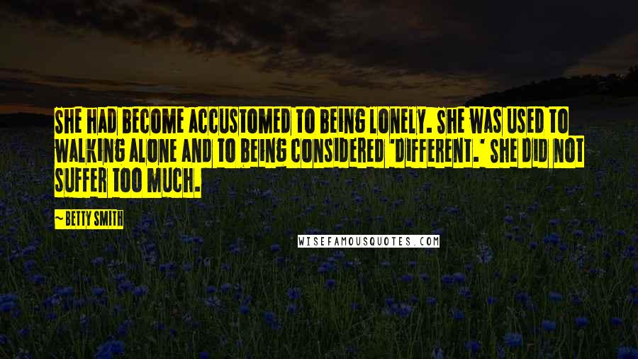 Betty Smith Quotes: She had become accustomed to being lonely. She was used to walking alone and to being considered 'different.' She did not suffer too much.