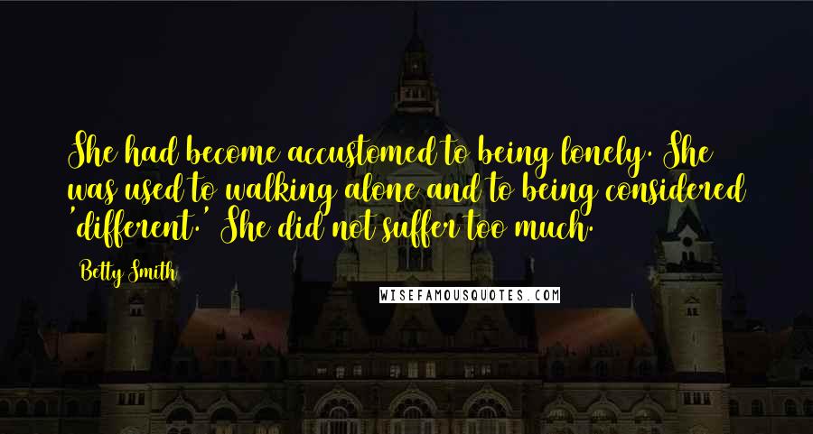 Betty Smith Quotes: She had become accustomed to being lonely. She was used to walking alone and to being considered 'different.' She did not suffer too much.