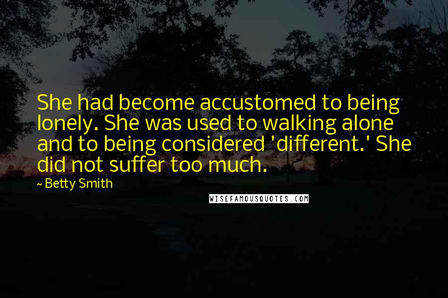 Betty Smith Quotes: She had become accustomed to being lonely. She was used to walking alone and to being considered 'different.' She did not suffer too much.