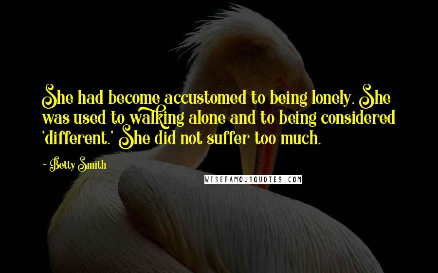 Betty Smith Quotes: She had become accustomed to being lonely. She was used to walking alone and to being considered 'different.' She did not suffer too much.