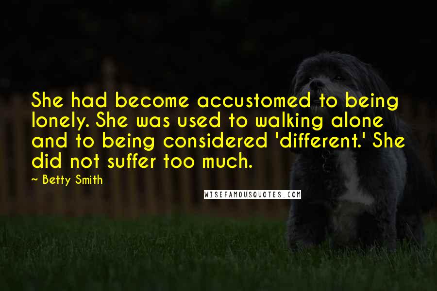 Betty Smith Quotes: She had become accustomed to being lonely. She was used to walking alone and to being considered 'different.' She did not suffer too much.