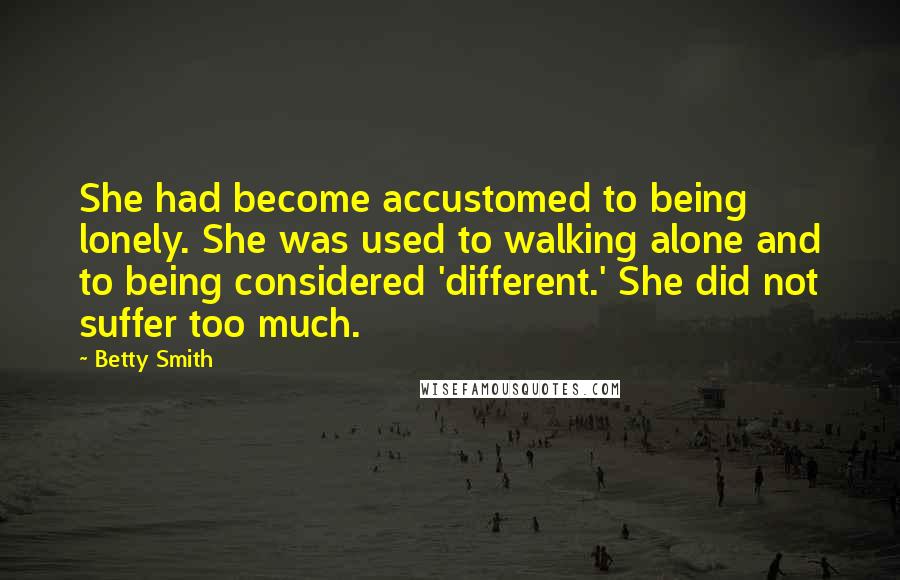 Betty Smith Quotes: She had become accustomed to being lonely. She was used to walking alone and to being considered 'different.' She did not suffer too much.