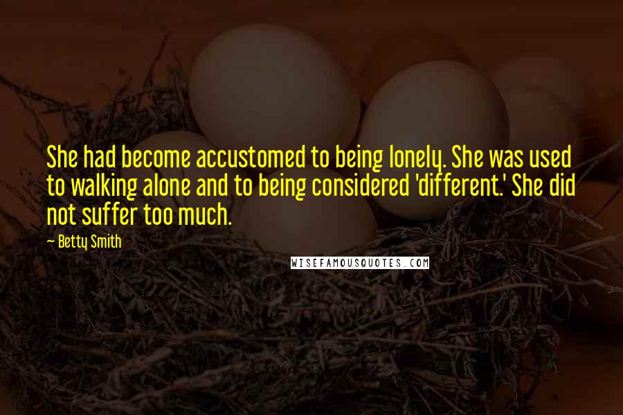Betty Smith Quotes: She had become accustomed to being lonely. She was used to walking alone and to being considered 'different.' She did not suffer too much.