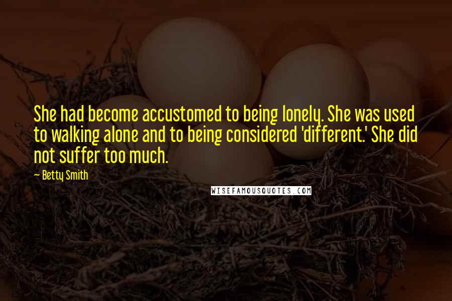 Betty Smith Quotes: She had become accustomed to being lonely. She was used to walking alone and to being considered 'different.' She did not suffer too much.