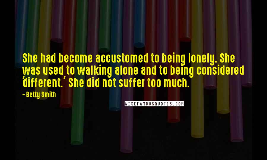 Betty Smith Quotes: She had become accustomed to being lonely. She was used to walking alone and to being considered 'different.' She did not suffer too much.