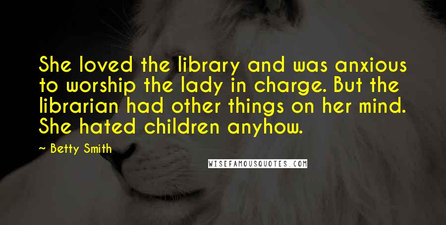 Betty Smith Quotes: She loved the library and was anxious to worship the lady in charge. But the librarian had other things on her mind. She hated children anyhow.