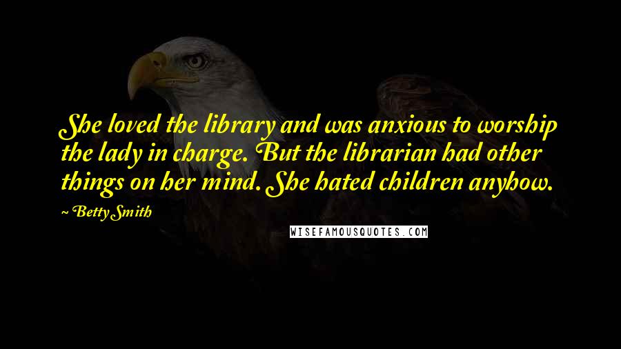 Betty Smith Quotes: She loved the library and was anxious to worship the lady in charge. But the librarian had other things on her mind. She hated children anyhow.