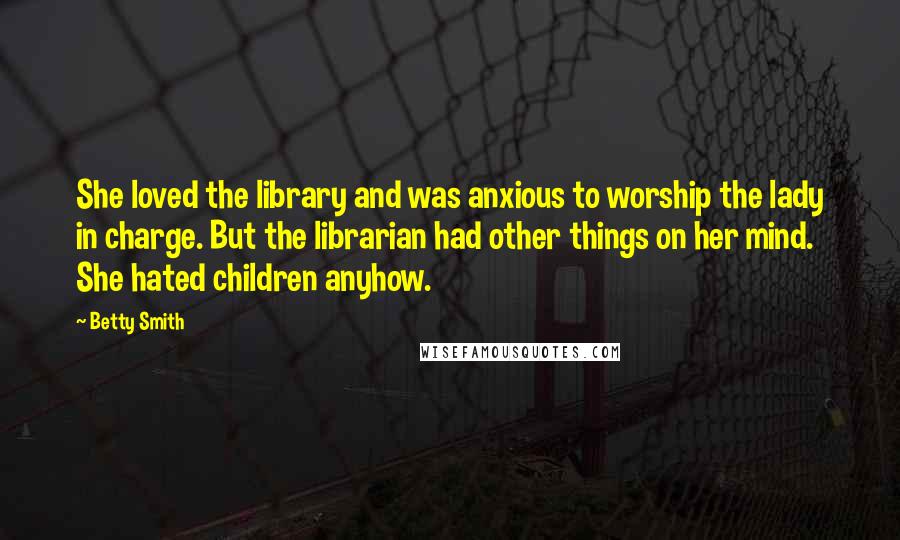 Betty Smith Quotes: She loved the library and was anxious to worship the lady in charge. But the librarian had other things on her mind. She hated children anyhow.