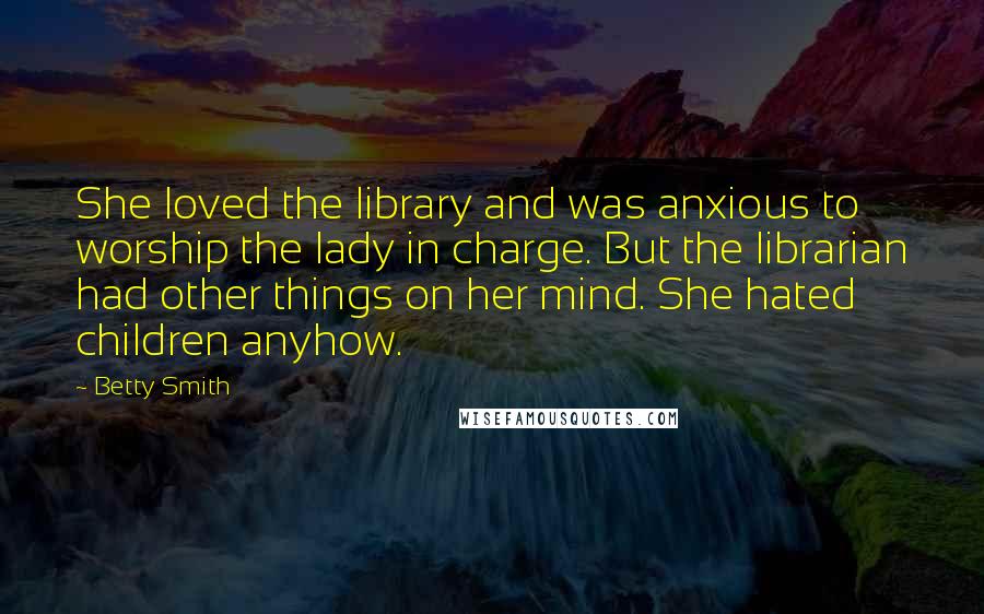 Betty Smith Quotes: She loved the library and was anxious to worship the lady in charge. But the librarian had other things on her mind. She hated children anyhow.