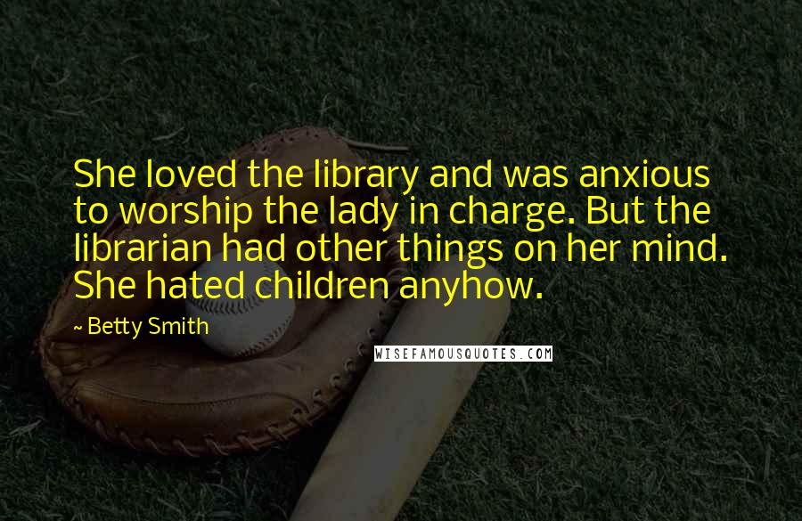 Betty Smith Quotes: She loved the library and was anxious to worship the lady in charge. But the librarian had other things on her mind. She hated children anyhow.