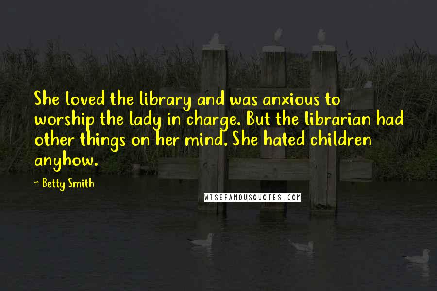 Betty Smith Quotes: She loved the library and was anxious to worship the lady in charge. But the librarian had other things on her mind. She hated children anyhow.