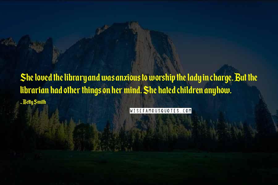 Betty Smith Quotes: She loved the library and was anxious to worship the lady in charge. But the librarian had other things on her mind. She hated children anyhow.