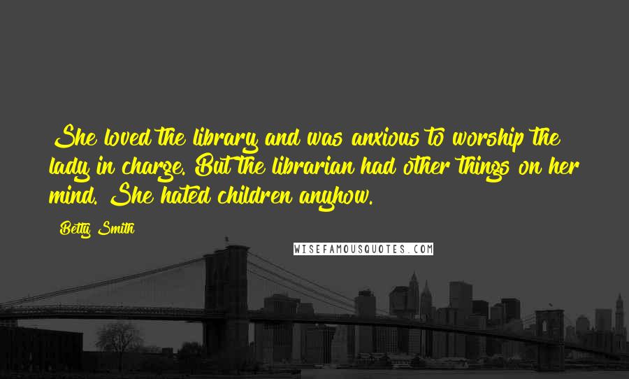 Betty Smith Quotes: She loved the library and was anxious to worship the lady in charge. But the librarian had other things on her mind. She hated children anyhow.