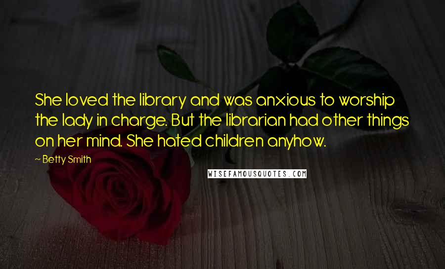 Betty Smith Quotes: She loved the library and was anxious to worship the lady in charge. But the librarian had other things on her mind. She hated children anyhow.