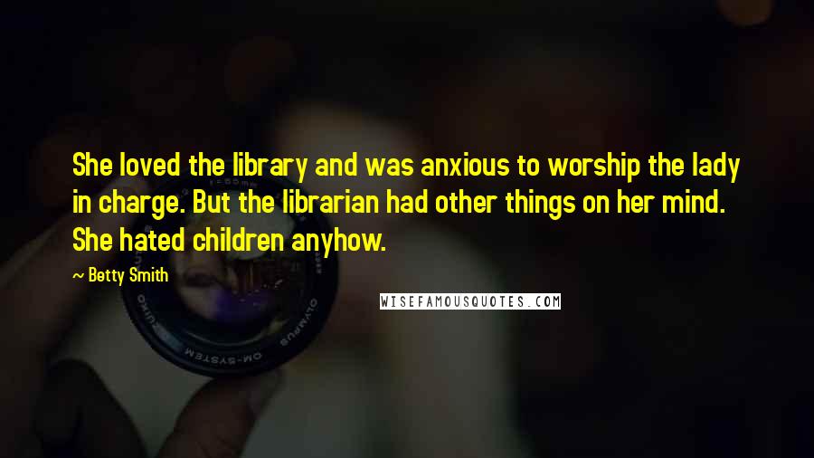 Betty Smith Quotes: She loved the library and was anxious to worship the lady in charge. But the librarian had other things on her mind. She hated children anyhow.