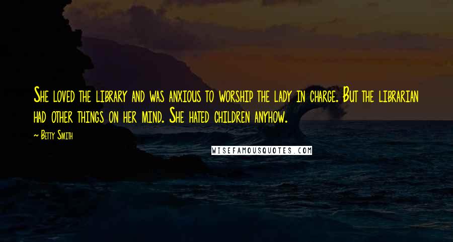 Betty Smith Quotes: She loved the library and was anxious to worship the lady in charge. But the librarian had other things on her mind. She hated children anyhow.