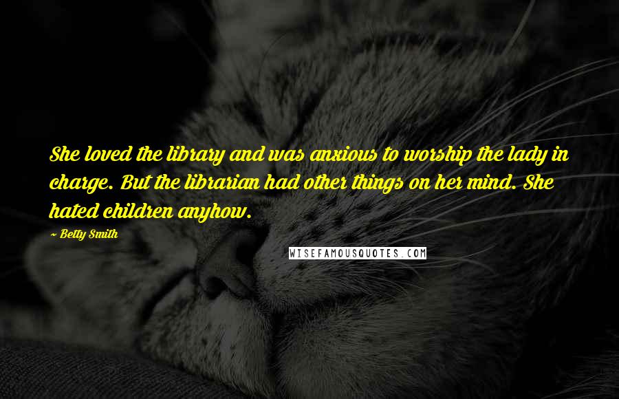 Betty Smith Quotes: She loved the library and was anxious to worship the lady in charge. But the librarian had other things on her mind. She hated children anyhow.