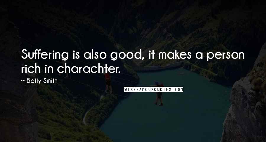 Betty Smith Quotes: Suffering is also good, it makes a person rich in charachter.