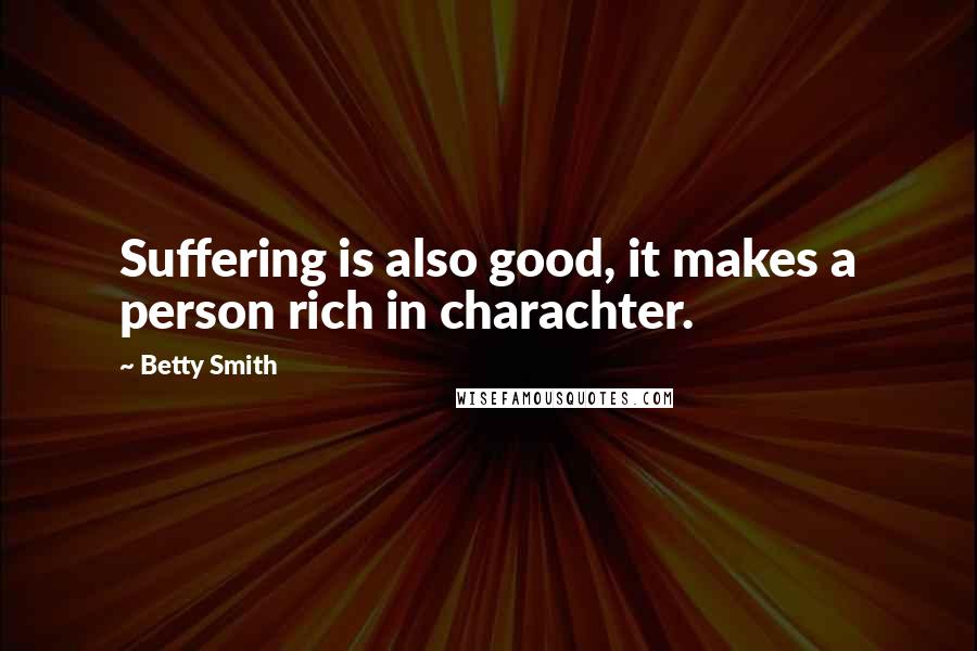 Betty Smith Quotes: Suffering is also good, it makes a person rich in charachter.