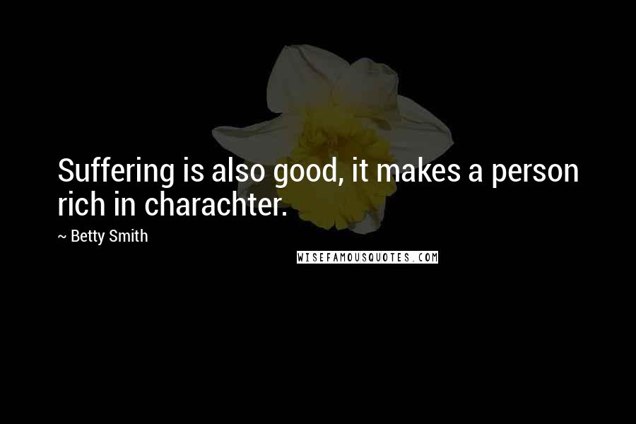 Betty Smith Quotes: Suffering is also good, it makes a person rich in charachter.