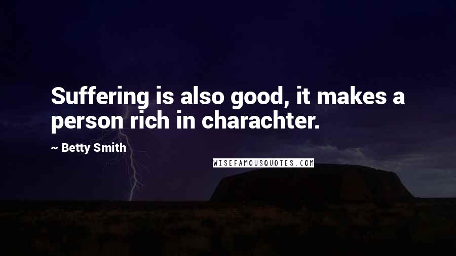 Betty Smith Quotes: Suffering is also good, it makes a person rich in charachter.