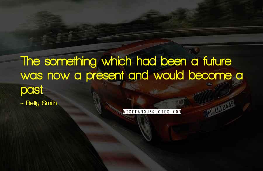 Betty Smith Quotes: The something which had been a future was now a present and would become a past.