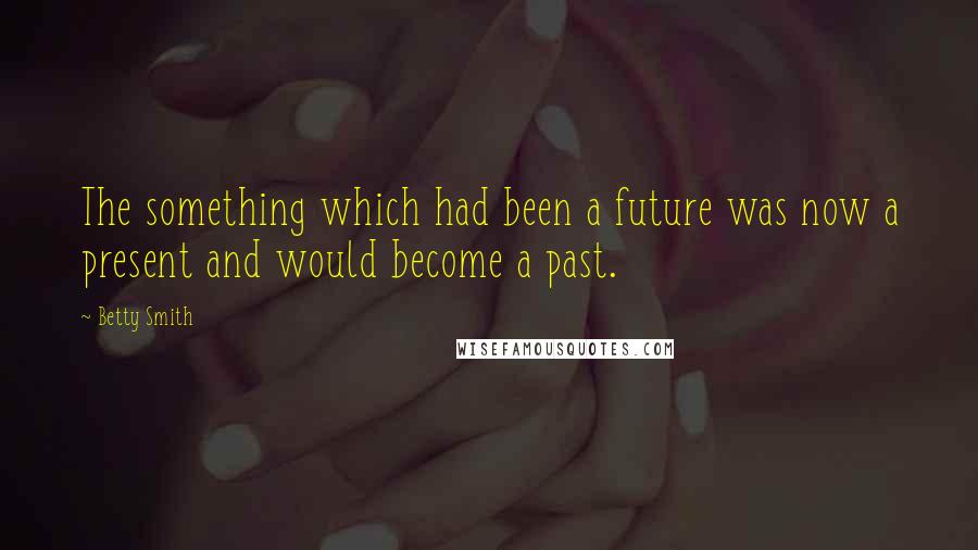 Betty Smith Quotes: The something which had been a future was now a present and would become a past.