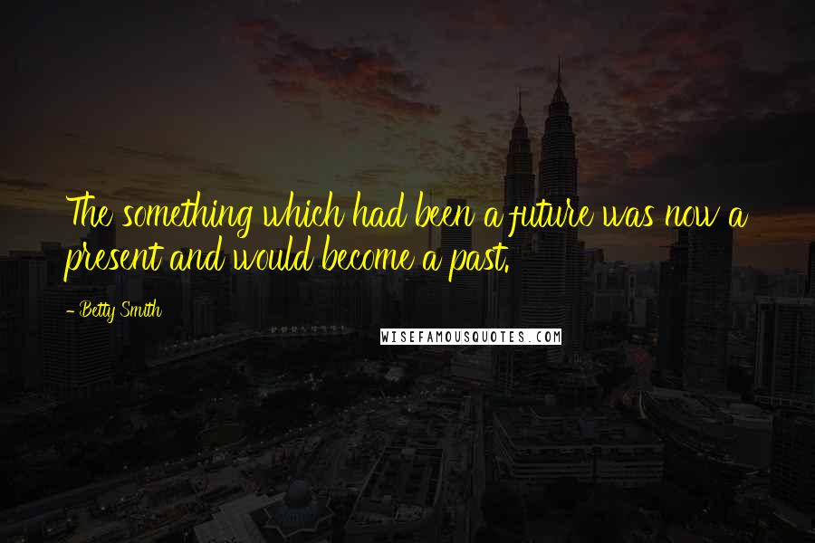 Betty Smith Quotes: The something which had been a future was now a present and would become a past.