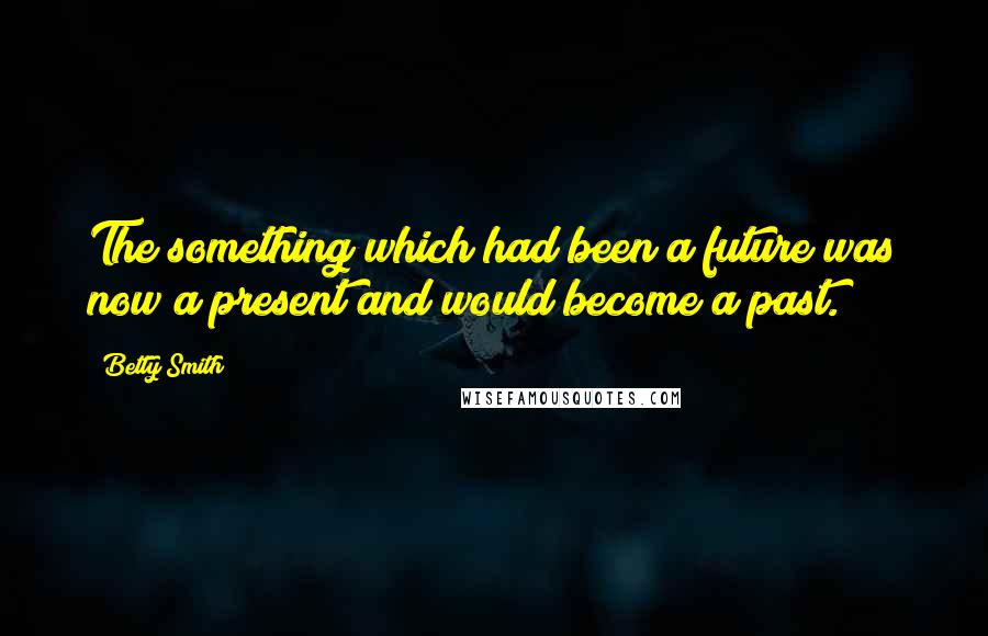 Betty Smith Quotes: The something which had been a future was now a present and would become a past.